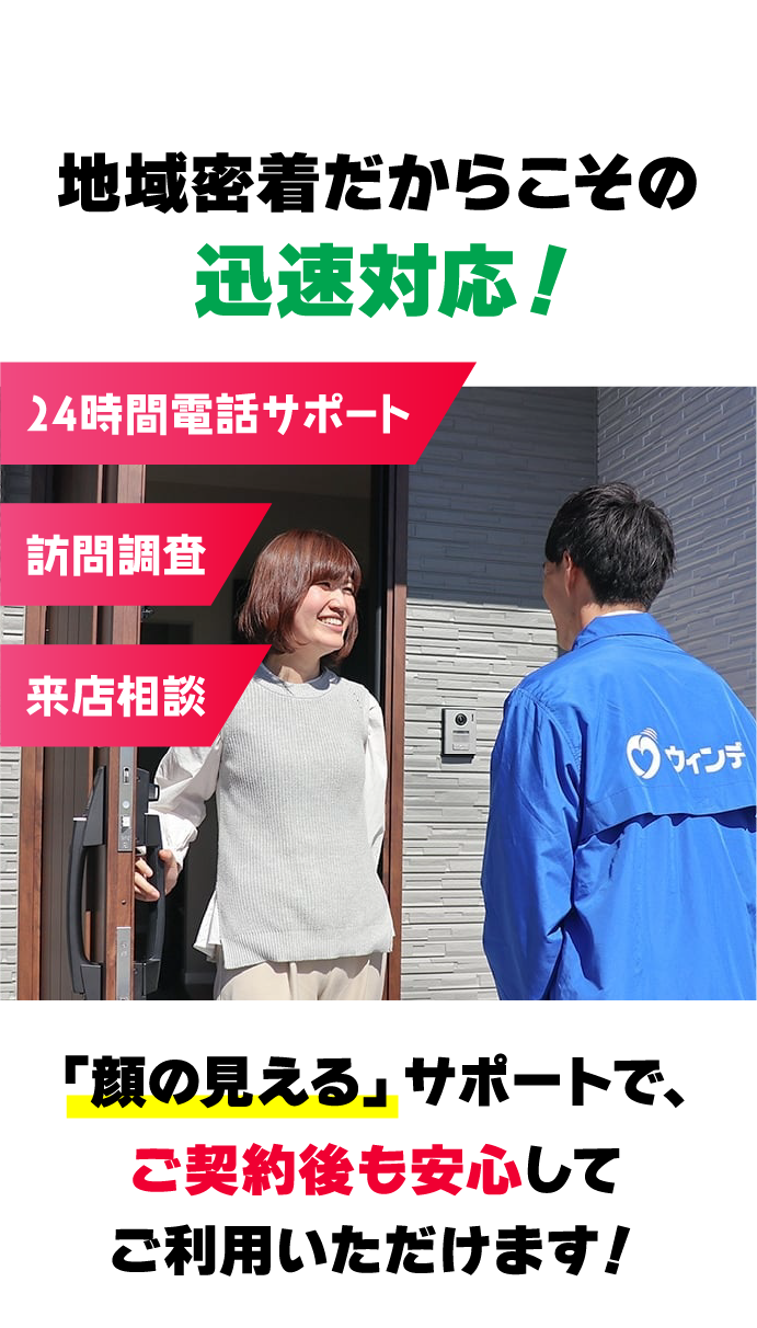 地域密着だからこその迅速対応！24時間電話サポート、訪問調査、来店相談など「顔の見える」サポートで、ご契約後も安心してご利用いただけます！