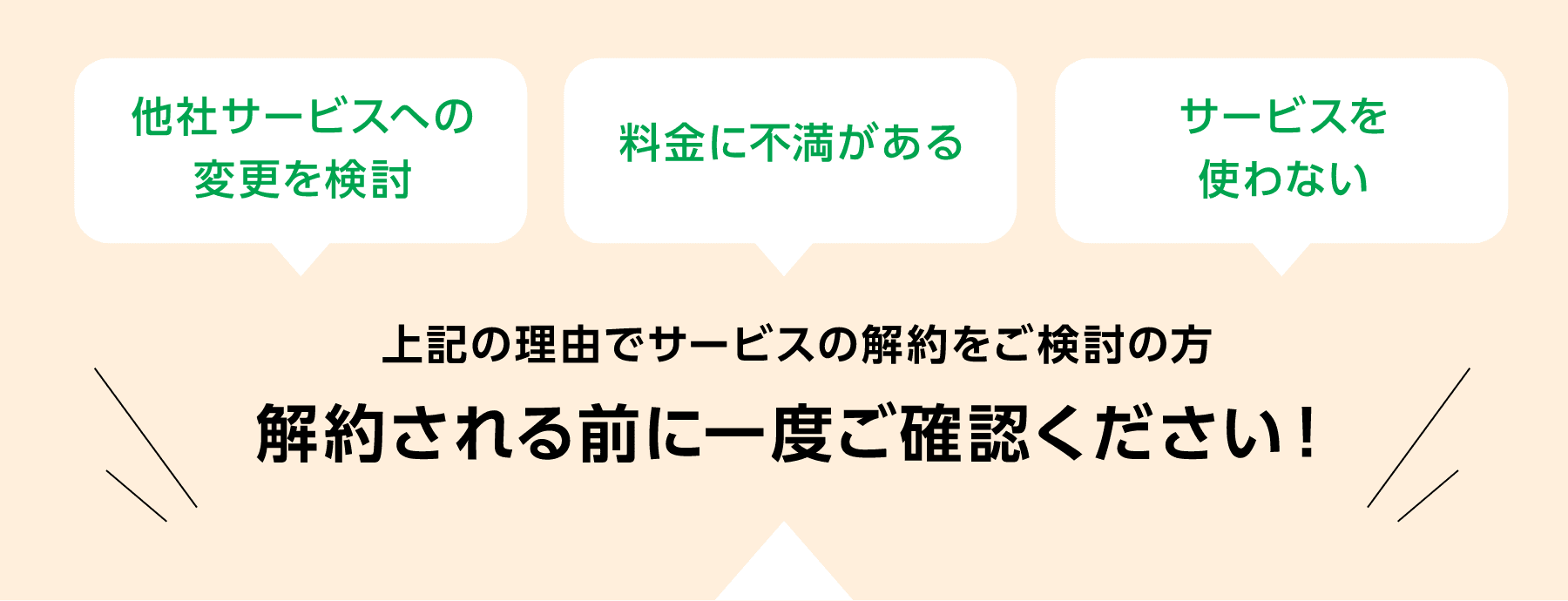 「他社サービスへの変更を検討」「料金に不満がある」「サービスを使わない」これらの理由でサービスの解約をご検討の方、解約される前に一度ご確認ください！